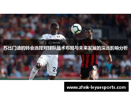 苏比门迪的转会选择对球队战术布局与未来发展的深远影响分析 苏比门迪的转会选择对球队战术布局与未来发展的深远影响分析