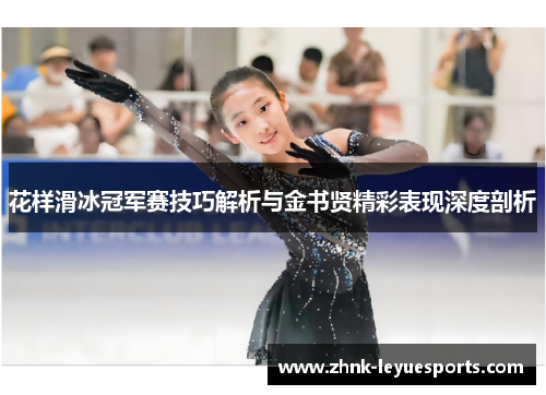 花样滑冰冠军赛技巧解析与金书贤精彩表现深度剖析 花样滑冰冠军赛技巧解析与金书贤精彩表现深度剖析