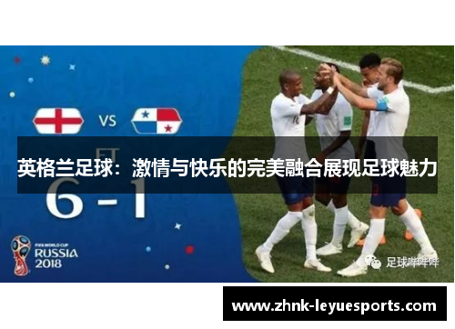 英格兰足球:激情与快乐的完美融合展现足球魅力 英格兰足球:激情与快乐的完美融合展现足球魅力