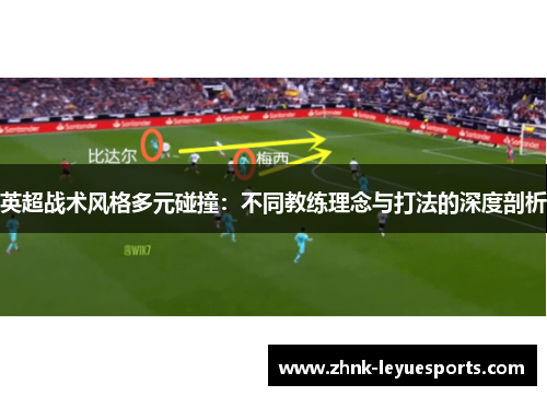 英超战术风格多元碰撞:不同教练理念与打法的深度剖析 英超战术风格多元碰撞:不同教练理念与打法的深度剖析