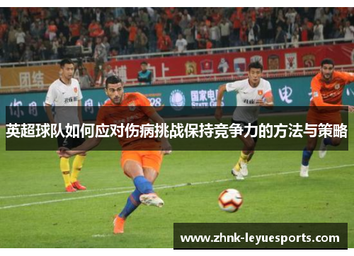 英超球队如何应对伤病挑战保持竞争力的方法与策略 英超球队如何应对伤病挑战保持竞争力的方法与策略