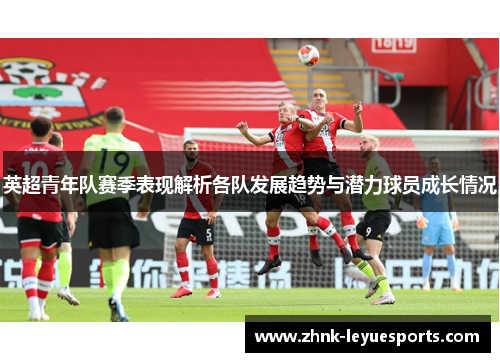英超青年队赛季表现解析各队发展趋势与潜力球员成长情况 英超青年队赛季表现解析各队发展趋势与潜力球员成长情况