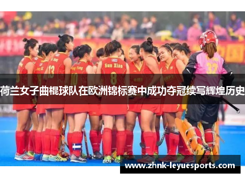 荷兰女子曲棍球队在欧洲锦标赛中成功夺冠续写辉煌历史 荷兰女子曲棍球队在欧洲锦标赛中成功夺冠续写辉煌历史