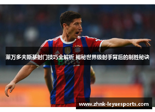 莱万多夫斯基射门技巧全解析 揭秘世界级射手背后的制胜秘诀 莱万多夫斯基射门技巧全解析 揭秘世界级射手背后的制胜秘诀