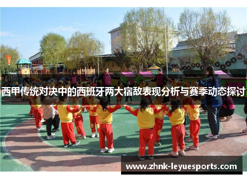 西甲传统对决中的西班牙两大宿敌表现分析与赛季动态探讨