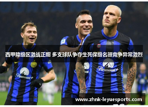 西甲降级区激战正酣 多支球队争夺生死保级名额竞争异常激烈