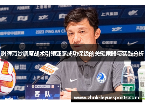 谢晖巧妙调度战术引领亚泰成功保级的关键策略与实践分析 谢晖巧妙调度战术引领亚泰成功保级的关键策略与实践分析
