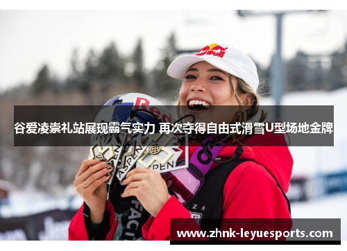 谷爱凌崇礼站展现霸气实力 再次夺得自由式滑雪U型场地金牌