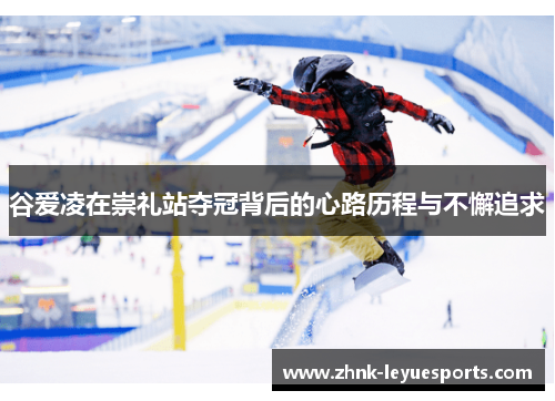 谷爱凌在崇礼站夺冠背后的心路历程与不懈追求 谷爱凌在崇礼站夺冠背后的心路历程与不懈追求