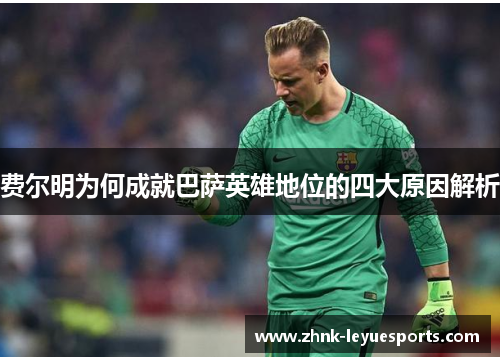 费尔明为何成就巴萨英雄地位的四大原因解析 费尔明为何成就巴萨英雄地位的四大原因解析