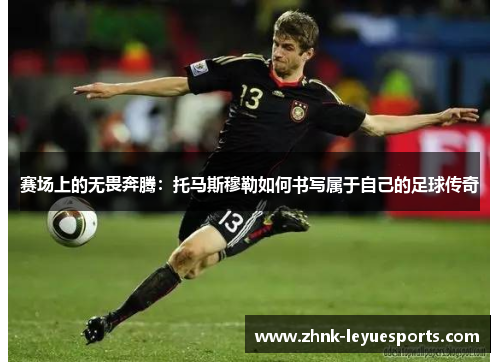 赛场上的无畏奔腾:托马斯穆勒如何书写属于自己的足球传奇 赛场上的无畏奔腾:托马斯穆勒如何书写属于自己的足球传奇