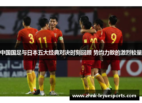 中国国足与日本五大经典对决时刻回顾 势均力敌的激烈较量
