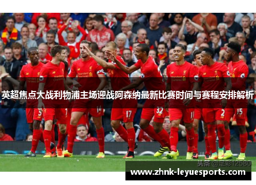英超焦点大战利物浦主场迎战阿森纳最新比赛时间与赛程安排解析 英超焦点大战利物浦主场迎战阿森纳最新比赛时间与赛程安排解析