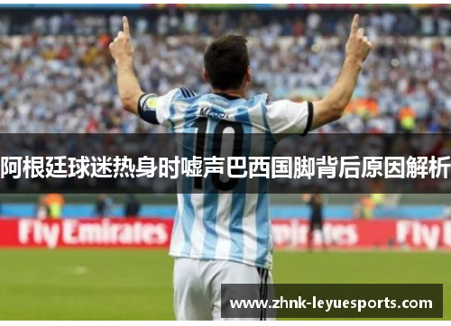 阿根廷球迷热身时嘘声巴西国脚背后原因解析