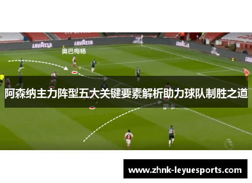 阿森纳主力阵型五大关键要素解析助力球队制胜之道 阿森纳主力阵型五大关键要素解析助力球队制胜之道
