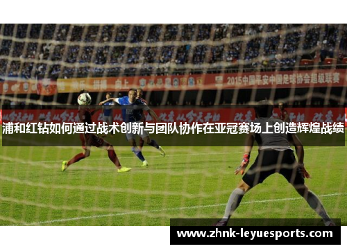 浦和红钻如何通过战术创新与团队协作在亚冠赛场上创造辉煌战绩 浦和红钻如何通过战术创新与团队协作在亚冠赛场上创造辉煌战绩