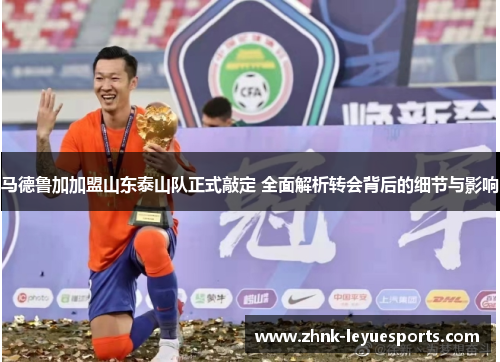 马德鲁加加盟山东泰山队正式敲定 全面解析转会背后的细节与影响