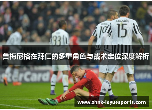 鲁梅尼格在拜仁的多重角色与战术定位深度解析