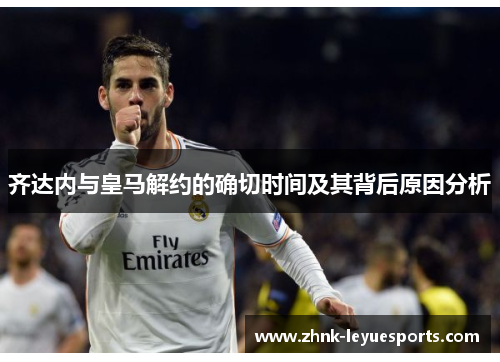 齐达内与皇马解约的确切时间及其背后原因分析