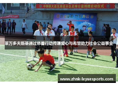 莱万多夫斯基通过慈善行动传递爱心与希望助力社会公益事业