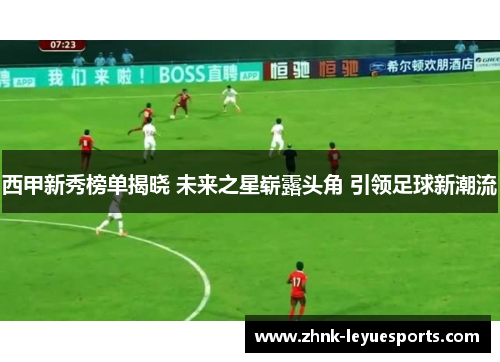 西甲新秀榜单揭晓 未来之星崭露头角 引领足球新潮流