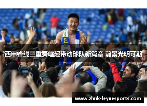 西甲锋线三重奏崛起带动球队新篇章 前景光明可期