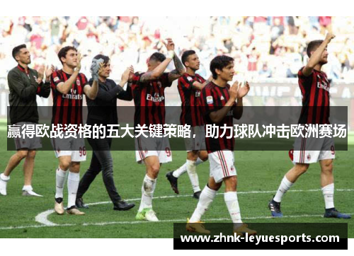 赢得欧战资格的五大关键策略，助力球队冲击欧洲赛场