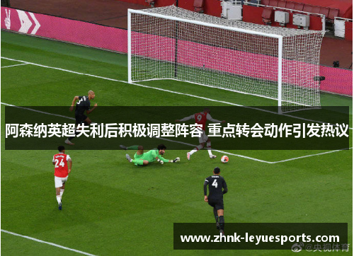 阿森纳英超失利后积极调整阵容 重点转会动作引发热议