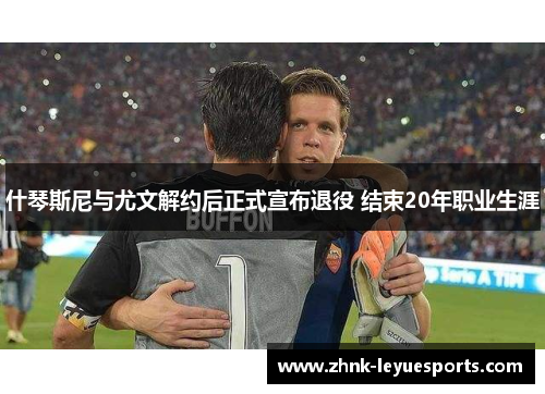 什琴斯尼与尤文解约后正式宣布退役 结束20年职业生涯 什琴斯尼与尤文解约后正式宣布退役 结束20年职业生涯