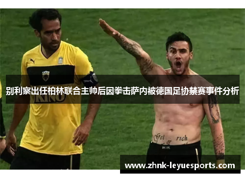 别利察出任柏林联合主帅后因拳击萨内被德国足协禁赛事件分析 别利察出任柏林联合主帅后因拳击萨内被德国足协禁赛事件分析