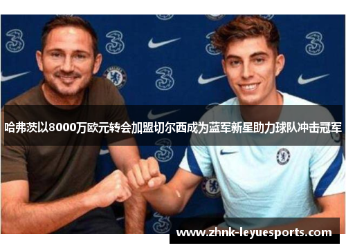 哈弗茨以8000万欧元转会加盟切尔西成为蓝军新星助力球队冲击冠军 哈弗茨以8000万欧元转会加盟切尔西成为蓝军新星助力球队冲击冠军