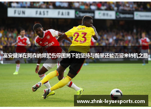 富安健洋在阿森纳频繁伤停困局下的坚持与前景还能否迎来转机之路