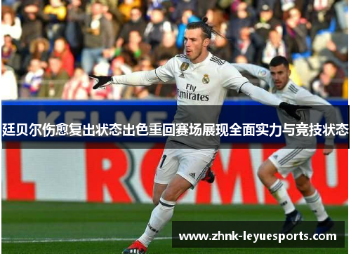 廷贝尔伤愈复出状态出色重回赛场展现全面实力与竞技状态