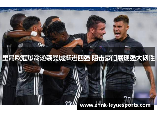 里昂欧冠爆冷逆袭曼城挺进四强 阻击豪门展现强大韧性