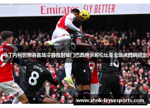 马丁内利世预赛客场冷静推射破门巴西绝杀哥伦比亚全场沸腾瞬间定