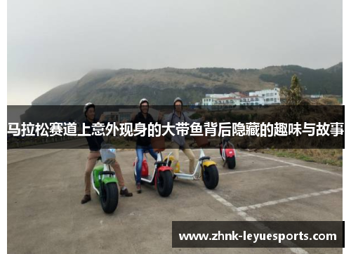 马拉松赛道上意外现身的大带鱼背后隐藏的趣味与故事