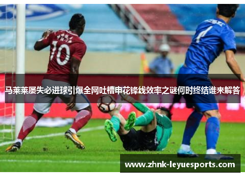马莱莱屡失必进球引爆全网吐槽申花锋线效率之谜何时终结谁来解答