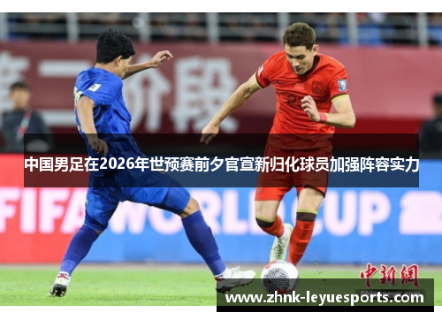 中国男足在2026年世预赛前夕官宣新归化球员加强阵容实力