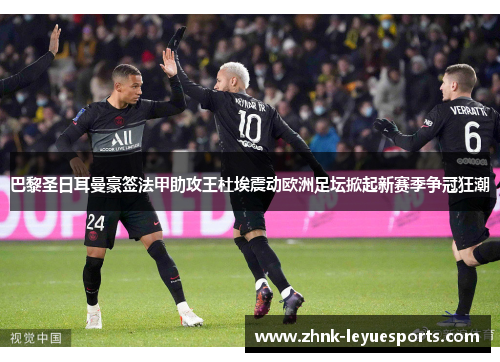 巴黎圣日耳曼豪签法甲助攻王杜埃震动欧洲足坛掀起新赛季争冠狂潮