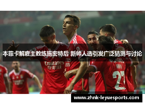 本菲卡解雇主教练施密特后 新帅人选引发广泛猜测与讨论