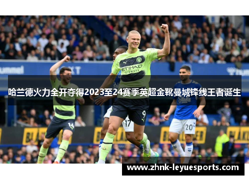 哈兰德火力全开夺得2023至24赛季英超金靴曼城锋线王者诞生 哈兰德火力全开夺得2023至24赛季英超金靴曼城锋线王者诞生