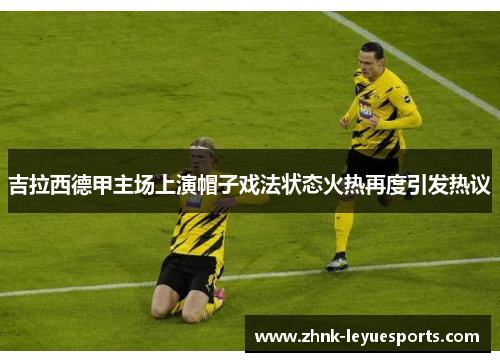 吉拉西德甲主场上演帽子戏法状态火热再度引发热议 吉拉西德甲主场上演帽子戏法状态火热再度引发热议