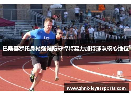 巴斯基罗托身材强健防守悍将实力加持球队核心地位 巴斯基罗托身材强健防守悍将实力加持球队核心地位